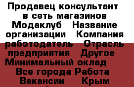 Продавец-консультант. в сеть магазинов Модаклуб › Название организации ­ Компания-работодатель › Отрасль предприятия ­ Другое › Минимальный оклад ­ 1 - Все города Работа » Вакансии   . Крым,Армянск